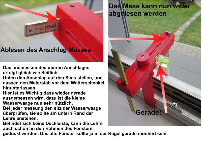 Das ausmessen des oberen Anschlages erfolgt gleich wie Seitlich. Unten den Anschlag auf den Sims stellen, und aussen den Meterstab vor dem Wetterschenkel hinunterlassen. Hier ist es Wichtig dass wieder gerade ausgemessen wird, dazu ist die kleine Wasserwaage nun sehr nützlich. Bei jeder messung den sitz der Wasserwaage überprüfen, sie sollte am untern Rand der Lehre anstehen. Befindet sich keine Deckleiste, kann die Lehre auch schön an den Rahmen des Fensters gedückt werden. Das alte Fenster sollte ja in der Regel gerade montiert sein. Ablesen des Anschlag Masses Das Mass kann nun wider  abgelesen werden Gerade!